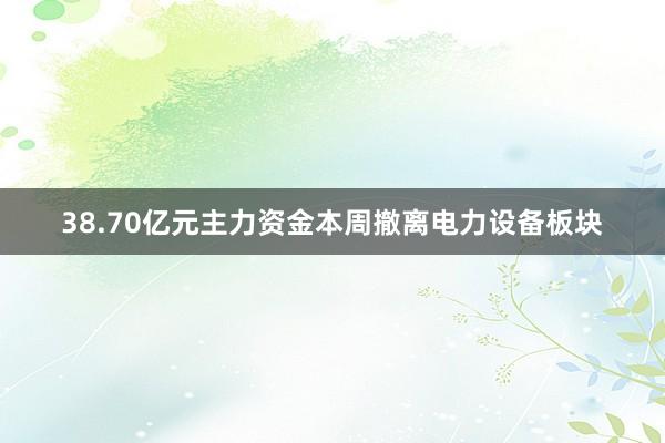 38.70亿元主力资金本周撤离电力设备板块