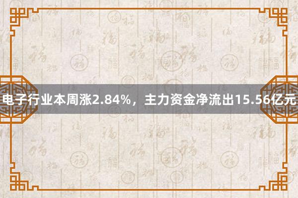 电子行业本周涨2.84%，主力资金净流出15.56亿元