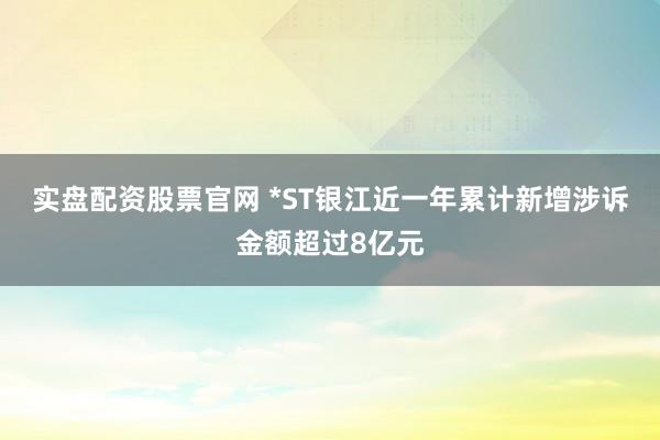 实盘配资股票官网 *ST银江近一年累计新增涉诉金额超过8亿元