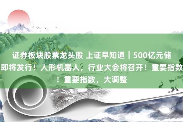 证券板块股票龙头股 上证早知道｜500亿元储蓄国债，即将发行！人形机器人，行业大会将召开！重要指数，大调整