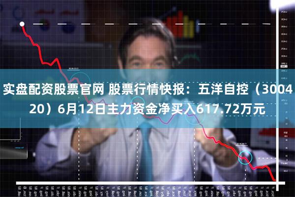 实盘配资股票官网 股票行情快报：五洋自控（300420）6月12日主力资金净买入617.72万元