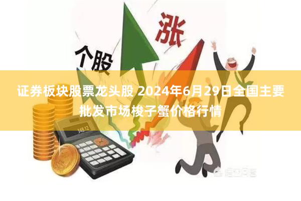 证券板块股票龙头股 2024年6月29日全国主要批发市场梭子蟹价格行情