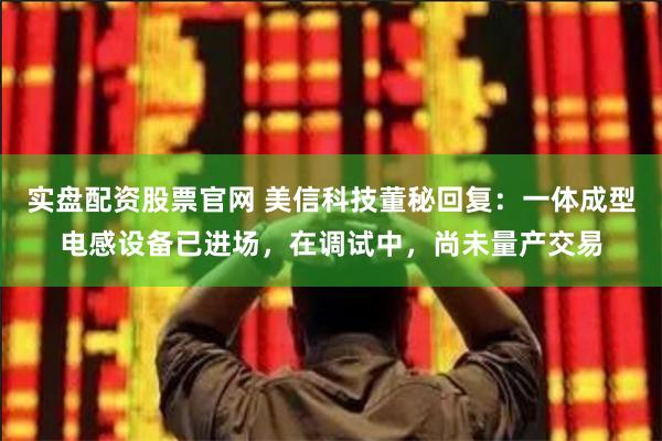 实盘配资股票官网 美信科技董秘回复：一体成型电感设备已进场，在调试中，尚未量产交易