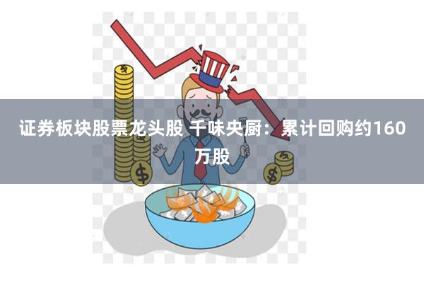 证券板块股票龙头股 千味央厨：累计回购约160万股