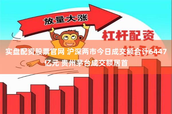 实盘配资股票官网 沪深两市今日成交额合计6447亿元 贵州茅台成交额居首