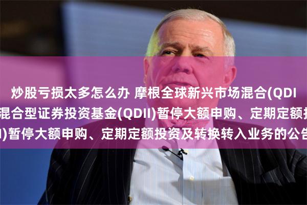 炒股亏损太多怎么办 摩根全球新兴市场混合(QDII): 摩根全球新兴市场混合型证券投资基金(QDII)暂停大额申购、定期定额投资及转换转入业务的公告