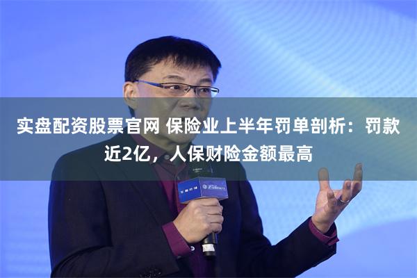 实盘配资股票官网 保险业上半年罚单剖析：罚款近2亿，人保财险金额最高