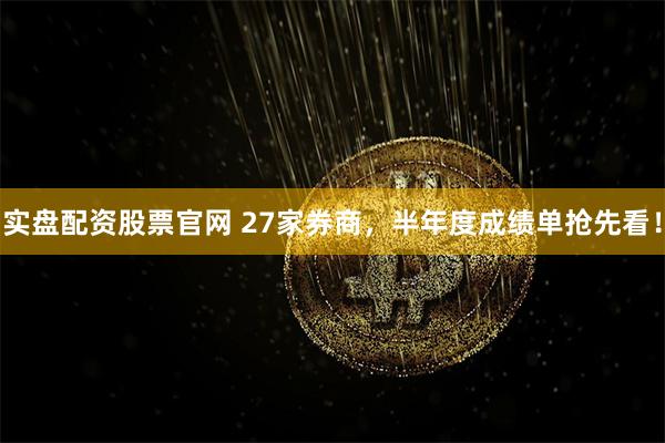 实盘配资股票官网 27家券商，半年度成绩单抢先看！