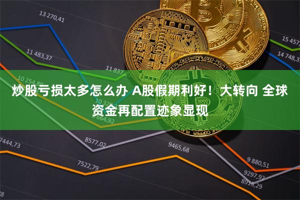 炒股亏损太多怎么办 A股假期利好！大转向 全球资金再配置迹象显现