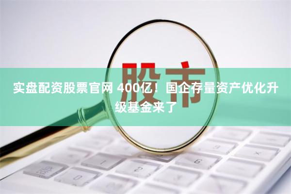 实盘配资股票官网 400亿！国企存量资产优化升级基金来了