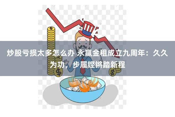 炒股亏损太多怎么办 永赢金租成立九周年：久久为功，步履铿锵踏新程