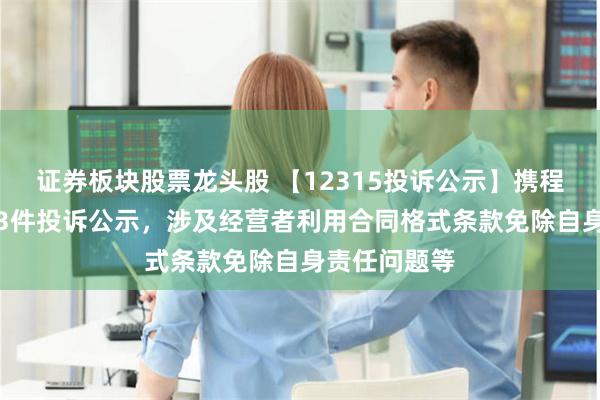 证券板块股票龙头股 【12315投诉公示】携程集团-S新增3件投诉公示，涉及经营者利用合同格式条款免除自身责任问题等