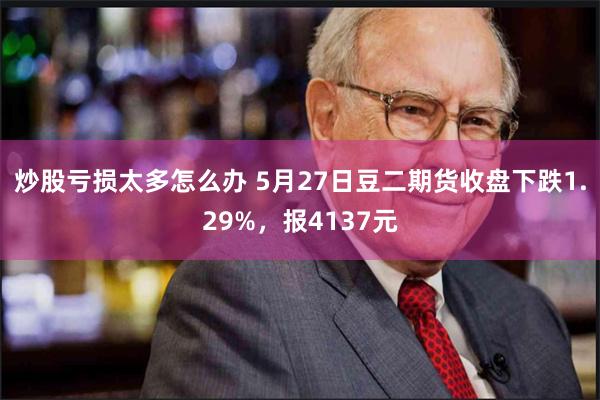 炒股亏损太多怎么办 5月27日豆二期货收盘下跌1.29%，报4137元