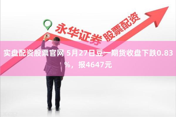 实盘配资股票官网 5月27日豆一期货收盘下跌0.83%，报4647元