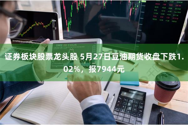 证券板块股票龙头股 5月27日豆油期货收盘下跌1.02%，报7944元