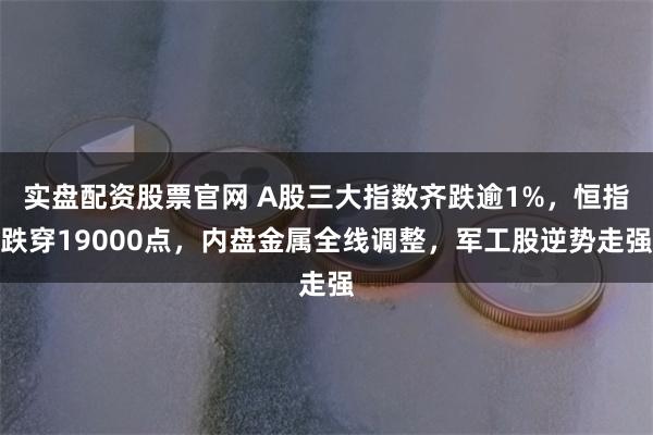 实盘配资股票官网 A股三大指数齐跌逾1%，恒指跌穿19000点，内盘金属全线调整，军工股逆势走强