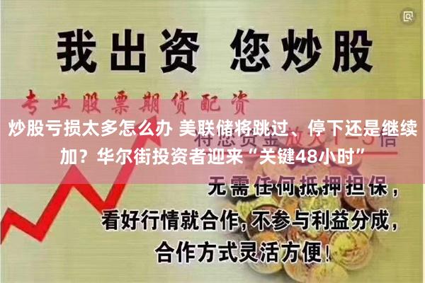 炒股亏损太多怎么办 美联储将跳过、停下还是继续加？华尔街投资者迎来“关键48小时”