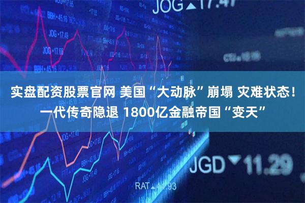 实盘配资股票官网 美国“大动脉”崩塌 灾难状态！一代传奇隐退 1800亿金融帝国“变天”