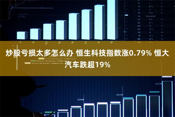 炒股亏损太多怎么办 恒生科技指数涨0.79% 恒大汽车跌超19%