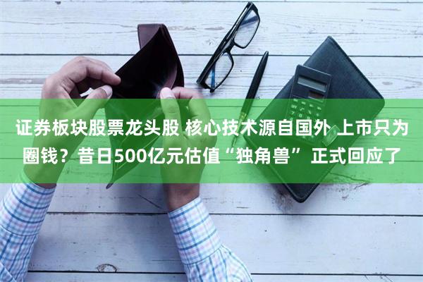 证券板块股票龙头股 核心技术源自国外 上市只为圈钱？昔日500亿元估值“独角兽” 正式回应了