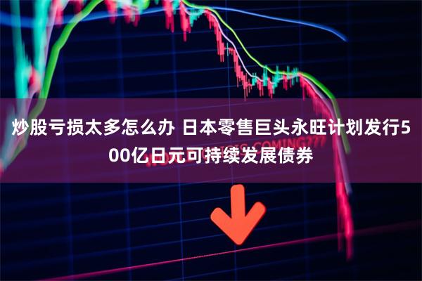 炒股亏损太多怎么办 日本零售巨头永旺计划发行500亿日元可持续发展债券