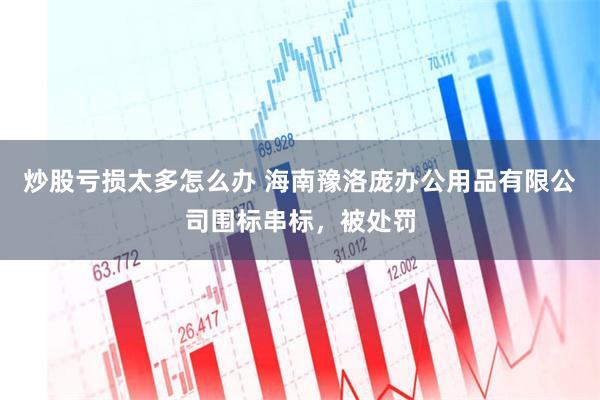 炒股亏损太多怎么办 海南豫洛庞办公用品有限公司围标串标，被处罚