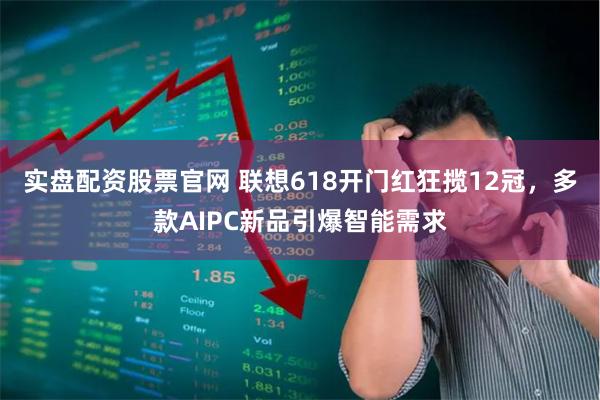 实盘配资股票官网 联想618开门红狂揽12冠，多款AIPC新品引爆智能需求