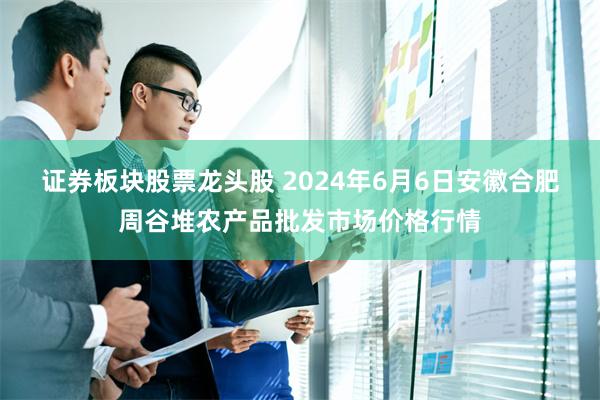 证券板块股票龙头股 2024年6月6日安徽合肥周谷堆农产品批发市场价格行情