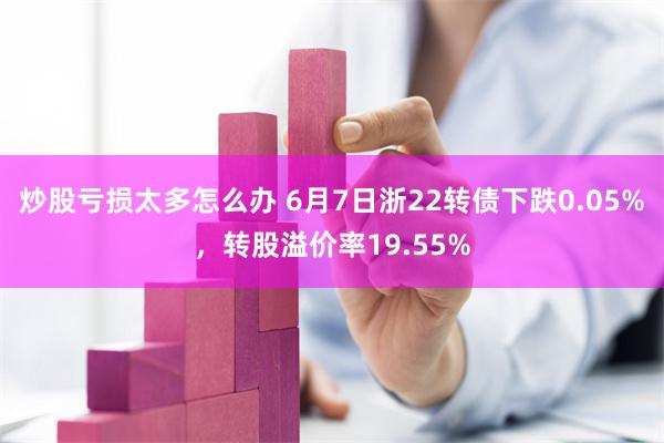 炒股亏损太多怎么办 6月7日浙22转债下跌0.05%，转股溢价率19.55%