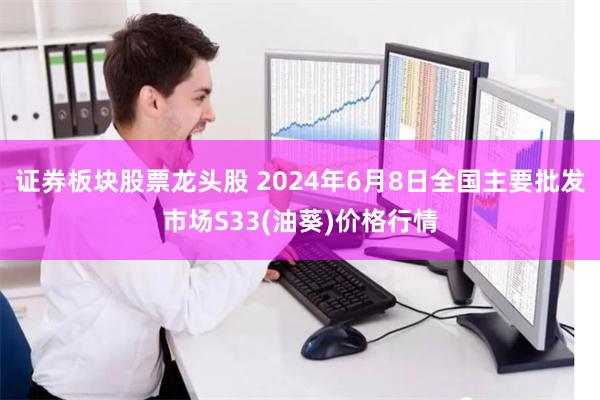 证券板块股票龙头股 2024年6月8日全国主要批发市场S33(油葵)价格行情