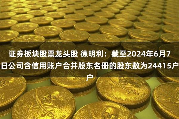 证券板块股票龙头股 德明利：截至2024年6月7日公司含信用账户合并股东名册的股东数为24415户