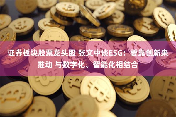 证券板块股票龙头股 张文中谈ESG：要靠创新来推动 与数字化、智能化相结合