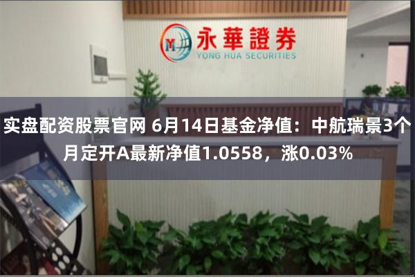 实盘配资股票官网 6月14日基金净值：中航瑞景3个月定开A最新净值1.0558，涨0.03%