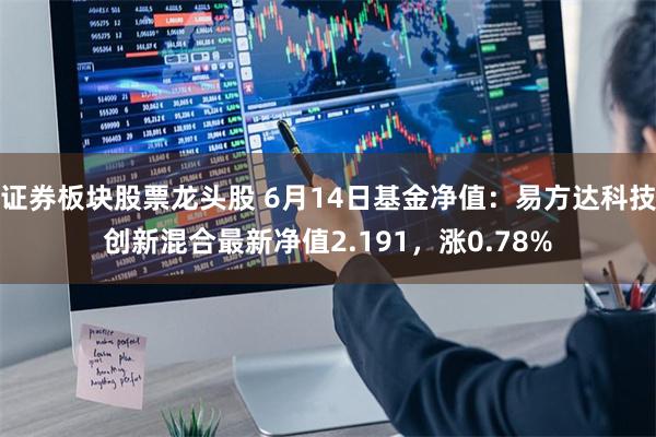 证券板块股票龙头股 6月14日基金净值：易方达科技创新混合最新净值2.191，涨0.78%