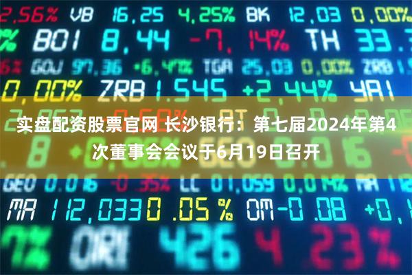 实盘配资股票官网 长沙银行：第七届2024年第4次董事会会议于6月19日召开