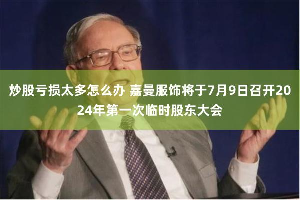 炒股亏损太多怎么办 嘉曼服饰将于7月9日召开2024年第一次临时股东大会