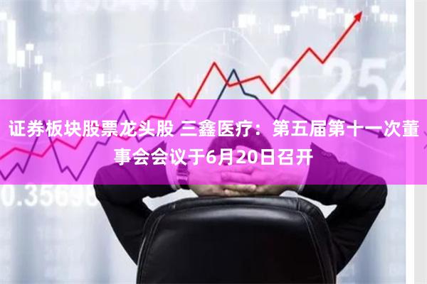 证券板块股票龙头股 三鑫医疗：第五届第十一次董事会会议于6月20日召开