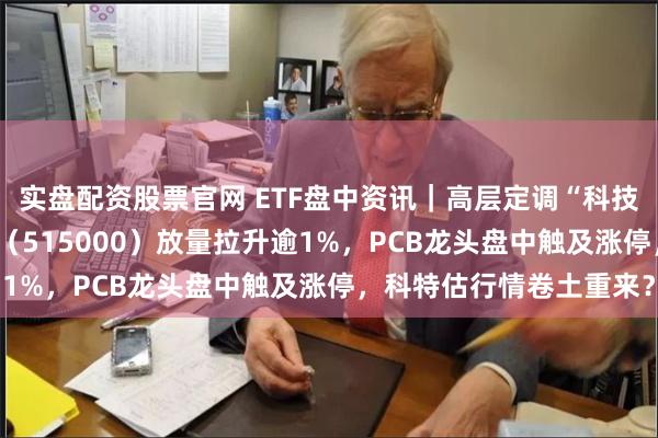 实盘配资股票官网 ETF盘中资讯｜高层定调“科技强国”目标！科技ETF（515000）放量拉升逾1%，PCB龙头盘中触及涨停，科特估行情卷土重来？