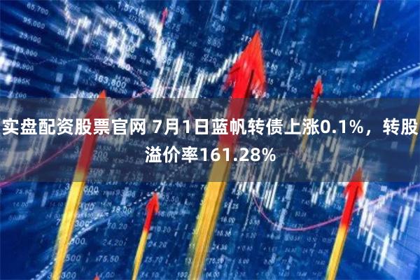 实盘配资股票官网 7月1日蓝帆转债上涨0.1%，转股溢价率161.28%