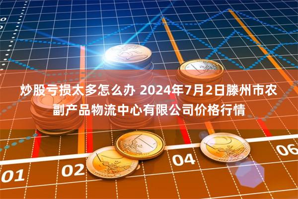 炒股亏损太多怎么办 2024年7月2日滕州市农副产品物流中心有限公司价格行情