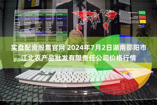 实盘配资股票官网 2024年7月2日湖南邵阳市江北农产品批发有限责任公司价格行情