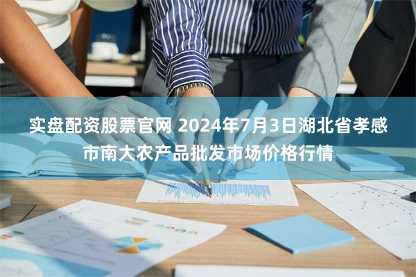 实盘配资股票官网 2024年7月3日湖北省孝感市南大农产品批发市场价格行情