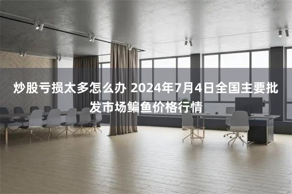 炒股亏损太多怎么办 2024年7月4日全国主要批发市场鳊鱼价格行情