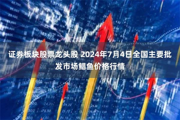 证券板块股票龙头股 2024年7月4日全国主要批发市场鲳鱼价格行情