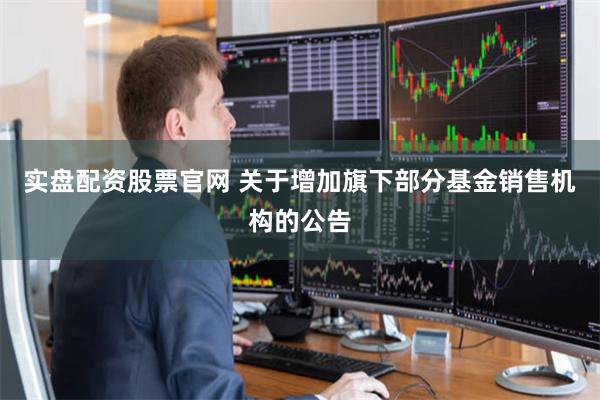 实盘配资股票官网 关于增加旗下部分基金销售机构的公告