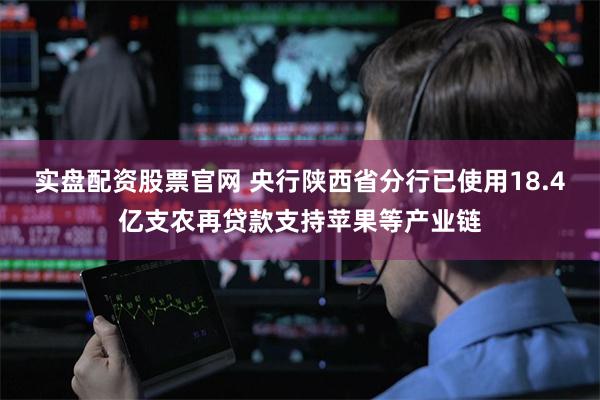 实盘配资股票官网 央行陕西省分行已使用18.4亿支农再贷款支持苹果等产业链