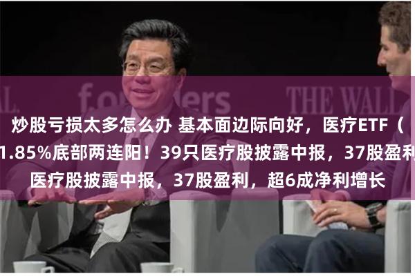 炒股亏损太多怎么办 基本面边际向好，医疗ETF（512170）放量涨1.85%底部两连阳！39只医疗股披露中报，37股盈利，超6成净利增长