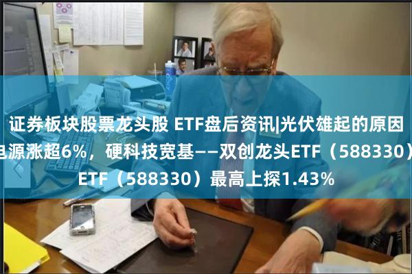 证券板块股票龙头股 ETF盘后资讯|光伏雄起的原因或已找到！阳光电源涨超6%，硬科技宽基——双创龙头ETF（588330）最高上探1.43%