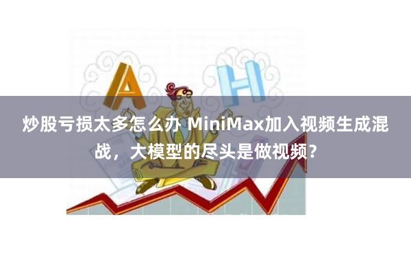 炒股亏损太多怎么办 MiniMax加入视频生成混战，大模型的尽头是做视频？