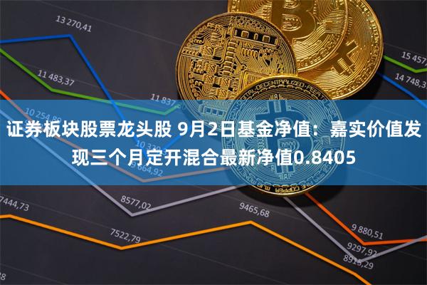 证券板块股票龙头股 9月2日基金净值：嘉实价值发现三个月定开混合最新净值0.8405